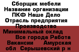 Сборщик мебели › Название организации ­ ПКФ Наше Дело › Отрасль предприятия ­ Производство › Минимальный оклад ­ 30 000 - Все города Работа » Вакансии   . Амурская обл.,Серышевский р-н